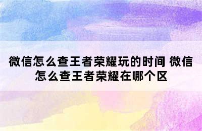 微信怎么查王者荣耀玩的时间 微信怎么查王者荣耀在哪个区